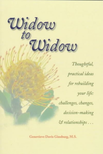 Widow to widow : thoughtful, practical ideas for rebuilding your life: challenges, changes, decision-making & relationships / Genevieve Davis Ginsburg.