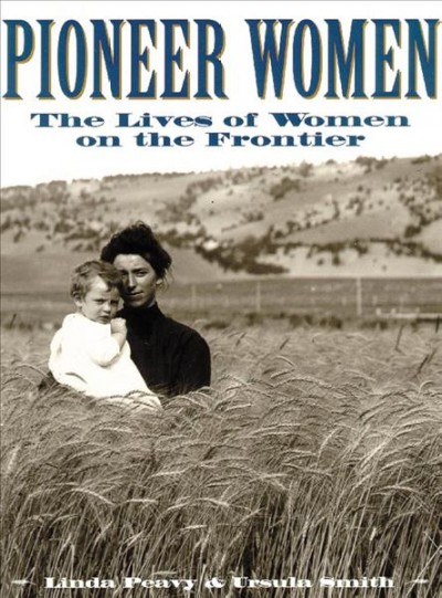 Pioneer women : the lives of women on the frontier / Linda Peavy & Ursula Smith.