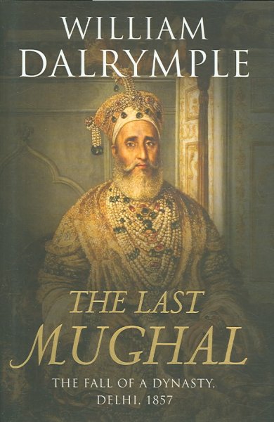 The last Mughal : the fall of a dynasty, Delhi, 1857 / William Dalrymple.