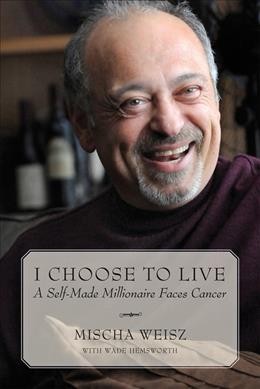 I choose to live : a self-made millionaire faces cancer / Mischa Weisz with Wade Hemsworth.