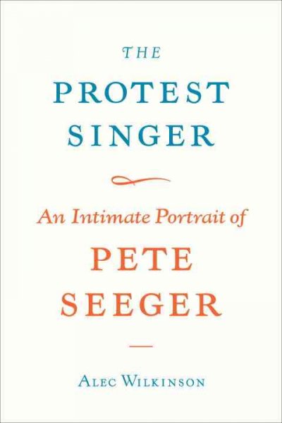 The protest singer : an intimate portrait of Pete Seeger / Alec Wilkinson.