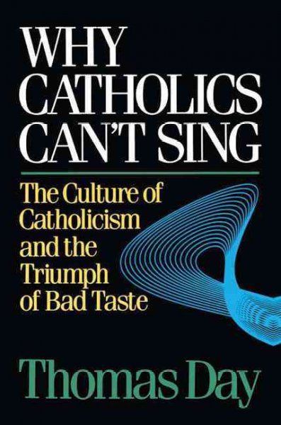 Why Catholics can't sing : the culture of Catholicism and the triumph of bad taste / Thomas Day.