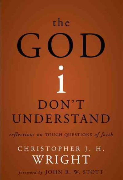 The God I don't understand : reflections on tough questions of faith / Christopher J. H. Wright.