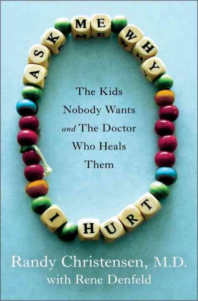 Ask me why I hurt : the kids nobody wants and the doctor who heals them / Randy Christensen with Rene Denfeld.