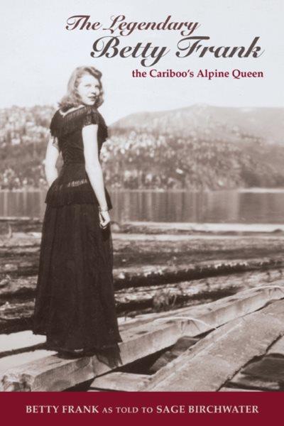 The legendary Betty Frank : the Cariboo's alpine queen / Betty Frank, as told to Sage Birchwater.