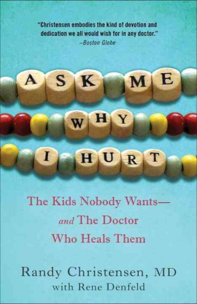 Ask me why I hurt [electronic resource] : the kids nobody wants and the doctor who heals them / Randy Christensen with Rene Denfeld.