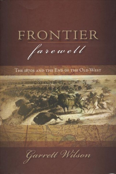 Frontier farewell : the 1870s and the end of the Old West / Garrett Wilson.