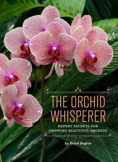 The orchid whisperer : expert secrets for growing beautiful orchids / Bruce Rogers ; photographs by Greg Allikas.