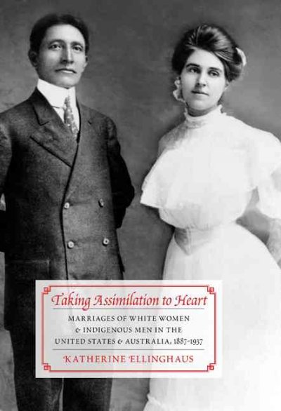 Taking assimilation to heart : marriages of white women and indigenous men in the United States and Australia, 1887-1937 / Katherine Ellinghaus.