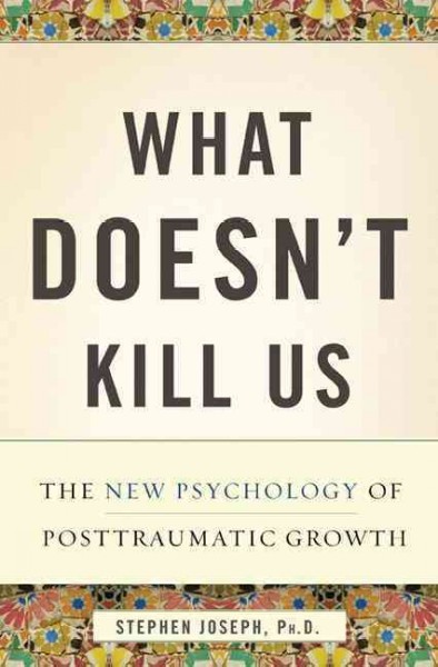 What doesn't kill us makes us stronger : the new psychology of posttraumatic growth / Stephen Joseph.