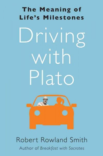 Driving with Plato : the meaning of life's milestones / Robert Rowland Smith.