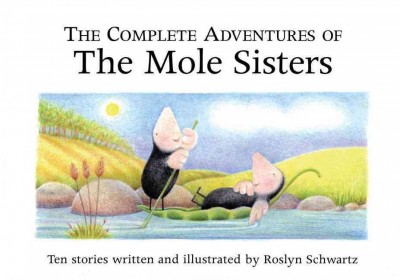 The complete adventures of the mole sisters : ten stories / written and illustrated by Roslyn Schwartz.