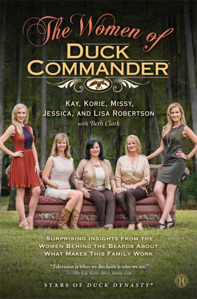 The women of Duck Commander : surprising insights from the women behind the beards about what makes this family work / Kay Robertson, Korie Robertson, Missy Robertson, Jessica Robertson, and Lisa Robertson ; with Beth Clark.