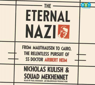 The eternal Nazi [sound recording] : [from Mauthausen to Cairo, the relentless pursuit of SS doctor Aribert Heim] / Nicholas Kulish & Souad Mekhennet.
