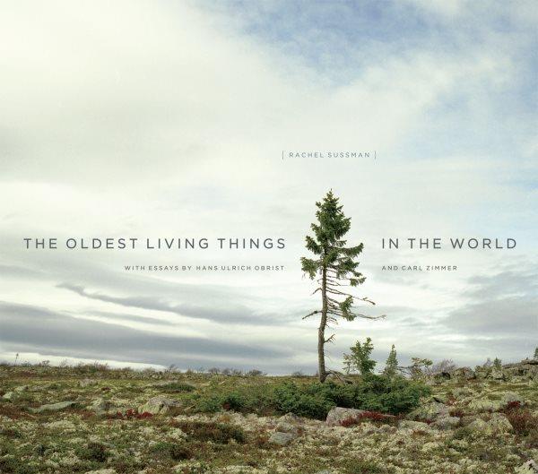 The oldest living things in the world / Rachel Sussman ; essays by Hans Ulrich Obrist and Carl Zimmer ; photography editor: Christina Louise Costello ; infographics: Michael Paukner.