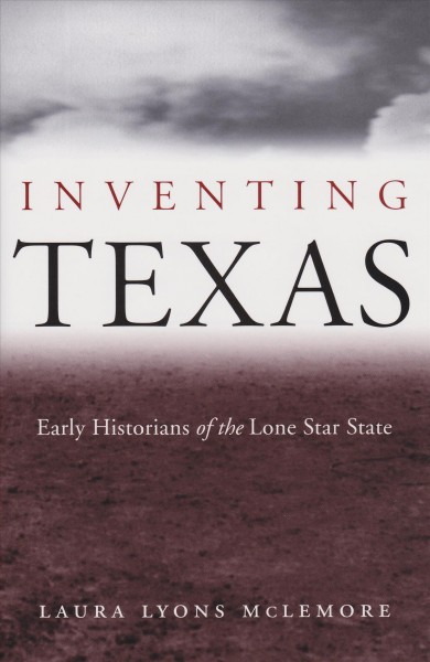 Inventing Texas [electronic resource] : early historians of the Lone Star State / Laura Lyons Mclemore.