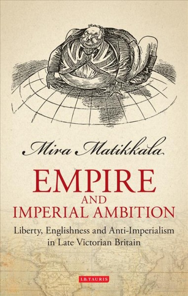 Empire and imperial ambition [electronic resource] : liberty, Englishness and anti-imperialism in late-Victorian Britain / Mira Matikkala.