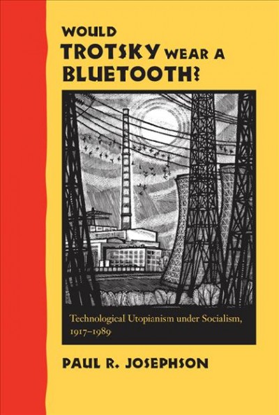 Would Trotsky wear a Bluetooth? [electronic resource] : technological utopianism under socialism, 1917-1989 / Paul R. Josephson.
