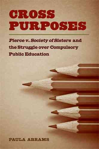 Cross purposes [electronic resource] : Pierce v. Society of Sisters and the struggle over compulsory public education / Paula Abrams.