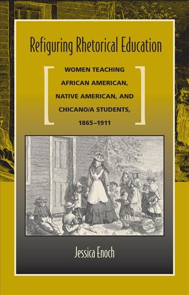 Refiguring rhetorical education [electronic resource] : women teaching African American, Native American, and Chicano/a students, 1865-1911 / Jessica Enoch.