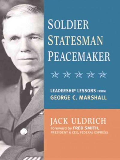 Soldier, statesman, peacemaker [electronic resource] : leadership lessons from George C. Marshall / Jack Uldrich.