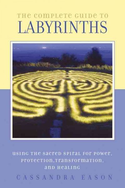 The complete guide to labyrinths : using the sacred spiral for power, protection, transformation, and healing / Cassandra Eason.