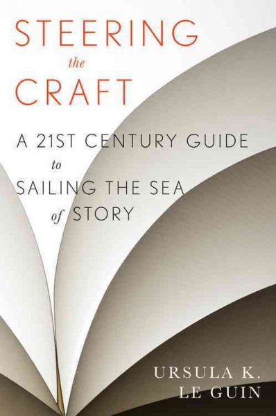Steering the craft : a twenty-first century guide to sailing the sea of story / Ursula K. Le Guin.