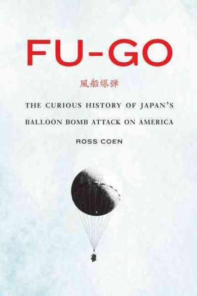 Fu-go : the curious history of Japan's balloon bomb attack on America / Ross Coen.