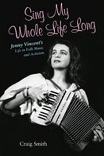 Sing my whole life long : Jenny Vincent's life in folk music and activism / Craig Smith ; foreword by Ronald D. Cohen ; preface by John Nichols.