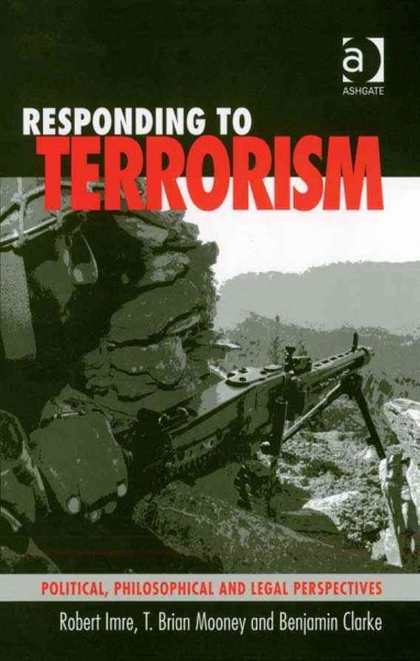 Responding to terrorism : political, philosophical and legal perspectives / by Robert Imre, T. Brian Mooney, and Benjamin Clarke.