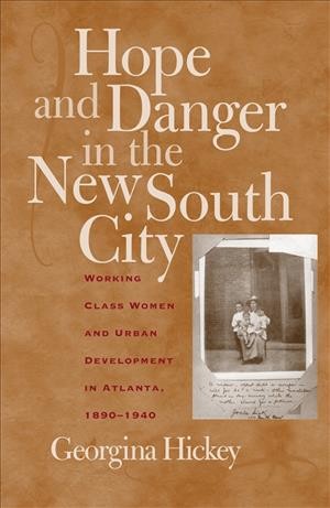 Hope and danger in the New South city : working-class women and urban development in Atlanta, 1890-1940 / Georgina Hickey.