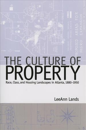 The culture of property : race, class, and housing landscapes in Atlanta, 1880-1950 / LeeAnn Lands.