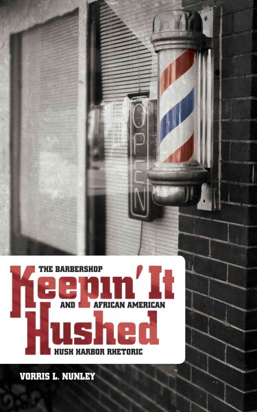 Keepin' it hushed : the barbershop and African American hush harbor rhetoric / Vorris L. Nunley.