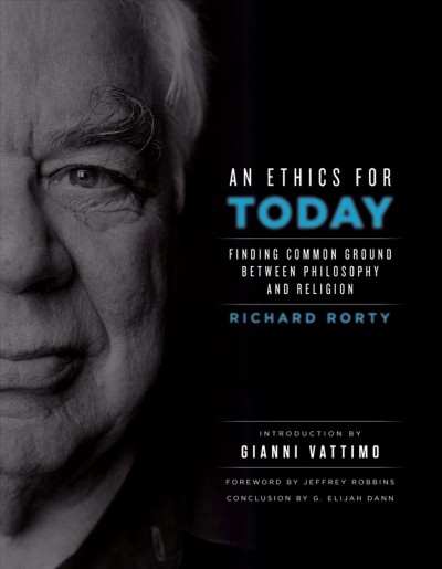 An ethics for today : finding common ground between philosophy and religion / Richard Rorty ; foreword by Jeffrey W. Robbins ; introduction by Gianni Vattimo.