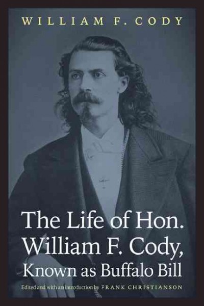The life of Hon. William F. Cody, known as Buffalo Bill / William F. Cody ; edited and with an introduction by Frank Christianson.