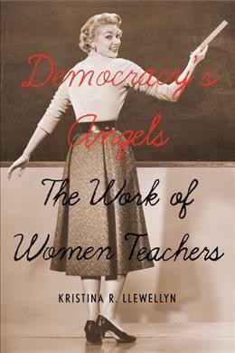 Democracy's angels : the work of women teachers / Kristina R. Llewellyn.