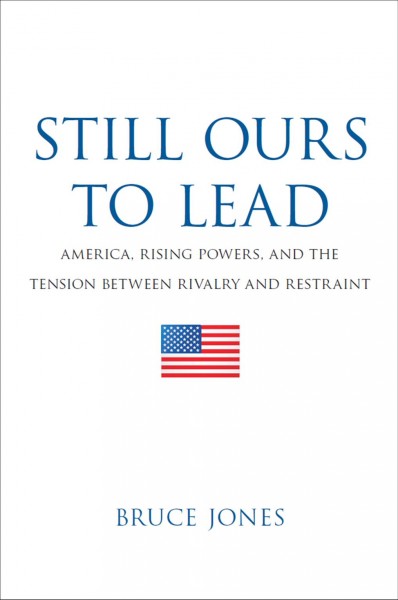 Still Ours to Lead : America, Rising Powers, and the Tension between Rivalry and Restraint.
