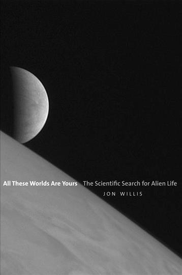 All these worlds are yours : the scientific search for alien life / Jon Willis.