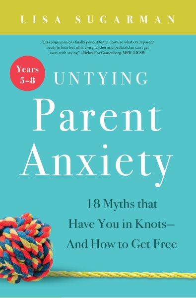 Untying parent anxiety. Years 5-8 : 18 myths that have you in knots--and how to get free / Lisa Sugarman.