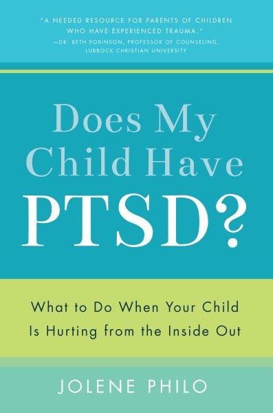 Does my child have PTSD? : what to do when your child is hurting from the inside out / Jolene Philo.