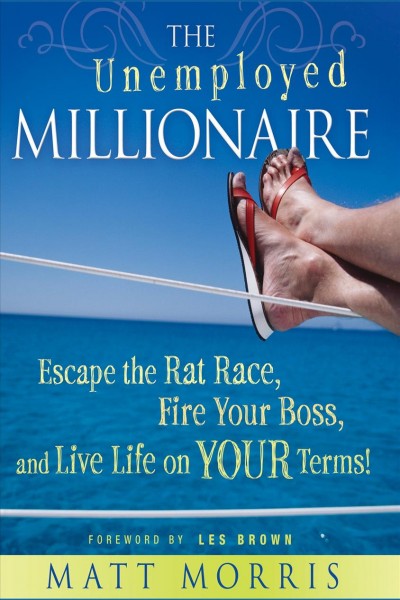 The unemployed millionaire [electronic resource] : escape the rat race, fire your boss, and live life on your terms! / Matt Morris ; foreword by Les Brown.