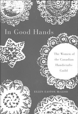 In good hands : the women of the Canadian Handicrafts Guild / Ellen Easton McLeod.