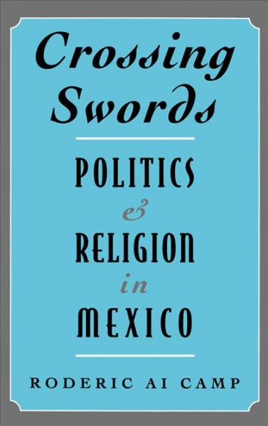 Crossing swords : politics and religion in Mexico / Roderic Ai Camp.
