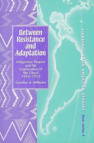Between resistance and adaptation : indigenous peoples and the colonisation of the Chocâo, 1510-1753 / Caroline A. Williams.