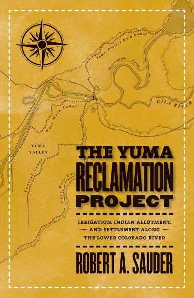 The Yuma Reclamation Project : irrigation, Indian allotment, and settlement along the lower Colorado River / Robert A. Sauder.