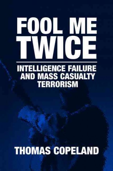 Fool me twice : intelligence failure and mass casualty terrorism / Thomas E. Copeland.