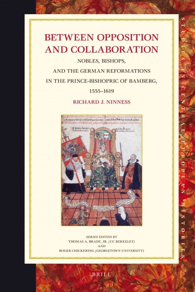Between opposition and collaboration : nobles, bishops, and the German Reformations in the prince-bishopric of Bamberg, 1555-1619 / by Richard J. Ninness.