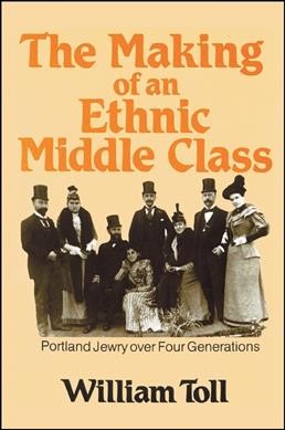 The making of an ethnic middle class : Portland Jewry over four generations / William Toll.