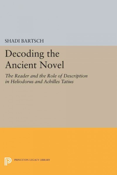 Decoding the ancient novel : the reader and the role of description in Heliodorus and Achilles Tatius / Shadi Bartsch.