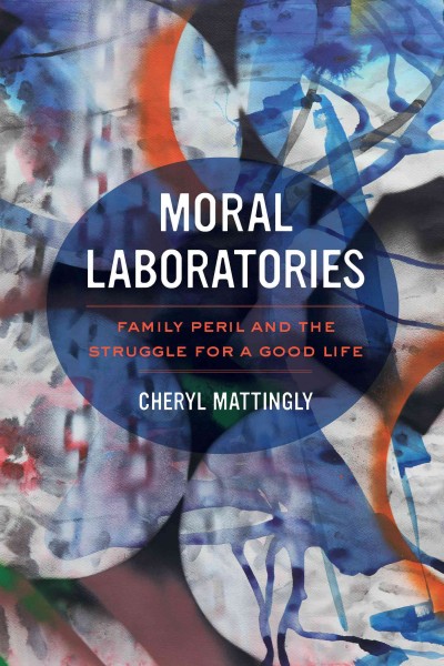 Moral laboratories : family peril and the struggle for a good life / Cheryl Mattingly.